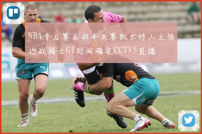 NBA季后赛东部半决赛凯尔特人主场迎战骑士G1时间确定CCTV5直播