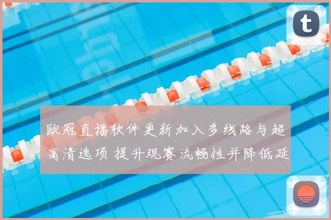 欧冠直播软件更新加入多线路与超高清选项 提升观赛流畅性并降低延迟