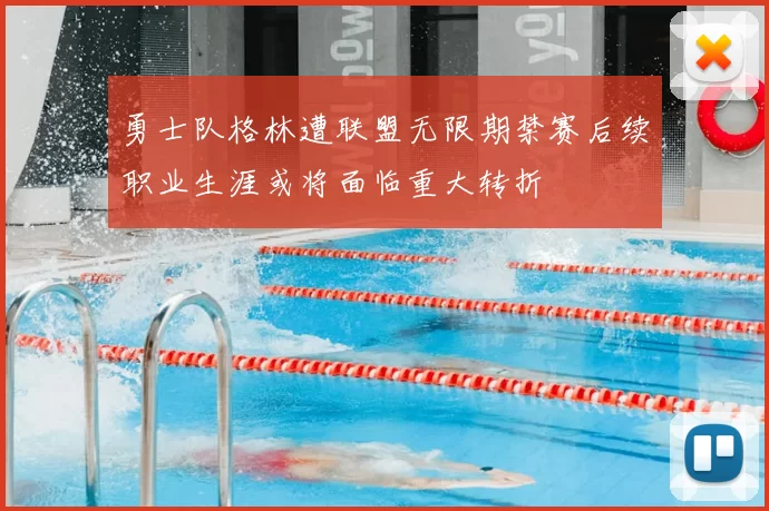 勇士队格林遭联盟无限期禁赛后续职业生涯或将面临重大转折