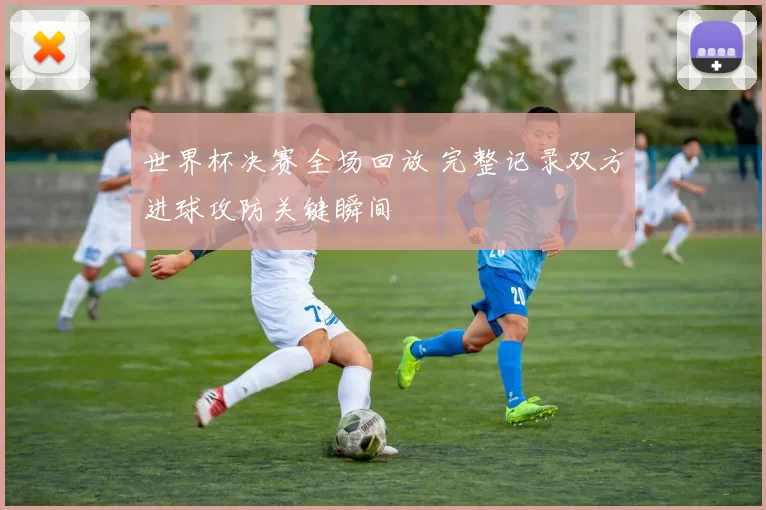 世界杯决赛全场回放 完整记录双方进球攻防关键瞬间