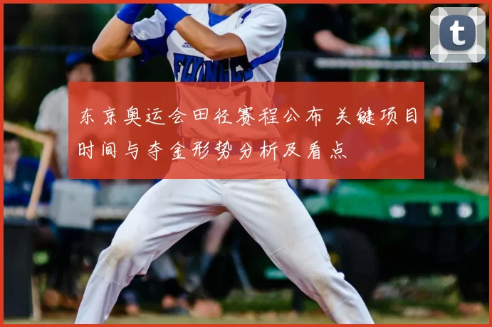 东京奥运会田径赛程公布 关键项目时间与夺金形势分析及看点