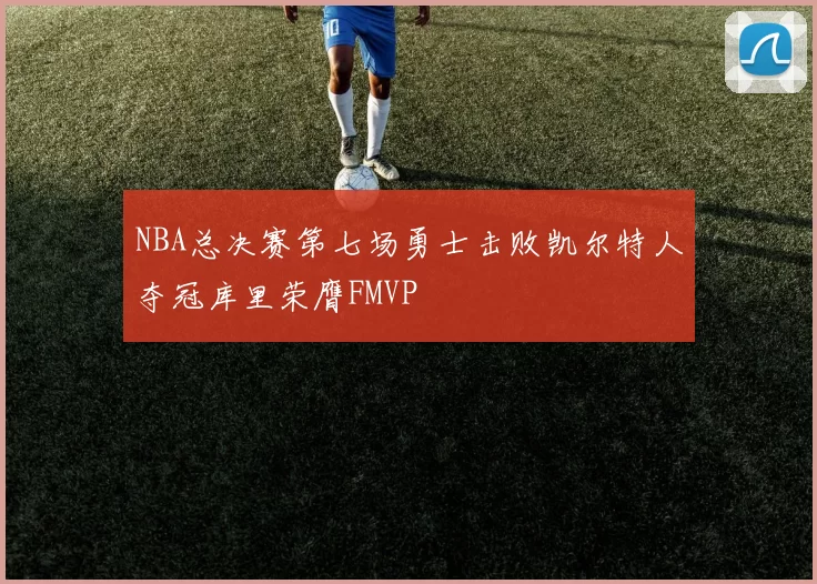 NBA总决赛第七场勇士击败凯尔特人夺冠库里荣膺FMVP