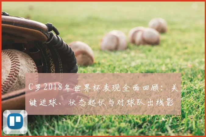 C罗2018年世界杯表现全面回顾：关键进球、状态起伏与对球队出线影响评估