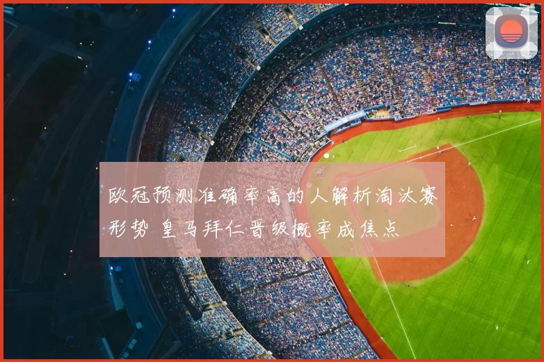 欧冠预测准确率高的人解析淘汰赛形势 皇马拜仁晋级概率成焦点