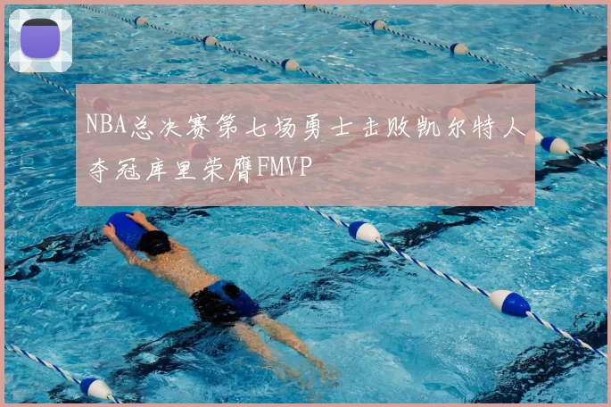NBA总决赛第七场勇士击败凯尔特人夺冠库里荣膺FMVP