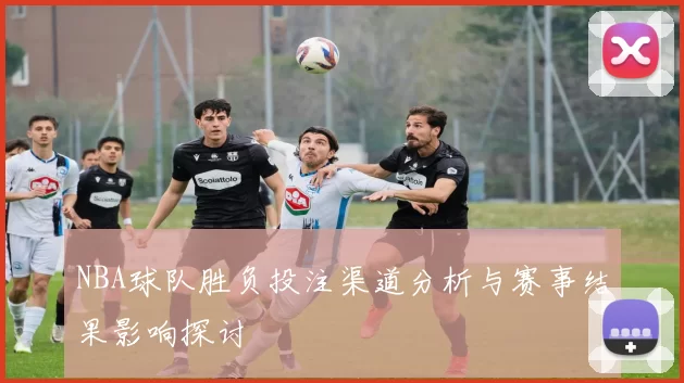 NBA球队胜负投注渠道分析与赛事结果影响探讨