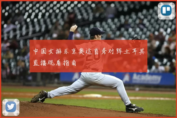 中国女排东京奥运首秀对阵土耳其直播观看指南