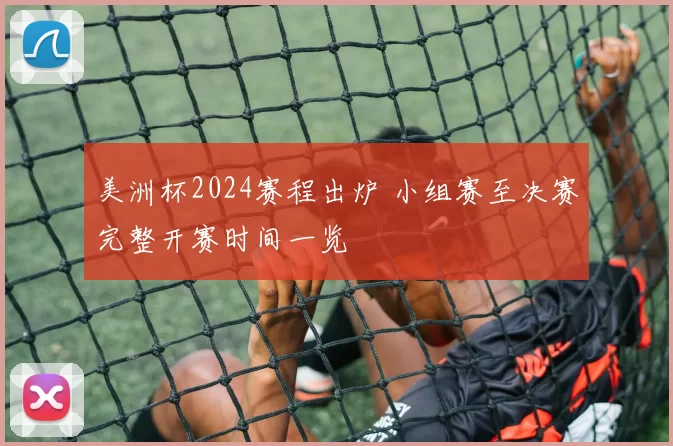 美洲杯2024赛程出炉 小组赛至决赛完整开赛时间一览