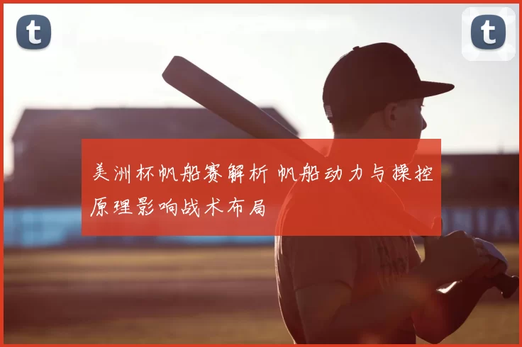 美洲杯帆船赛解析 帆船动力与操控原理影响战术布局