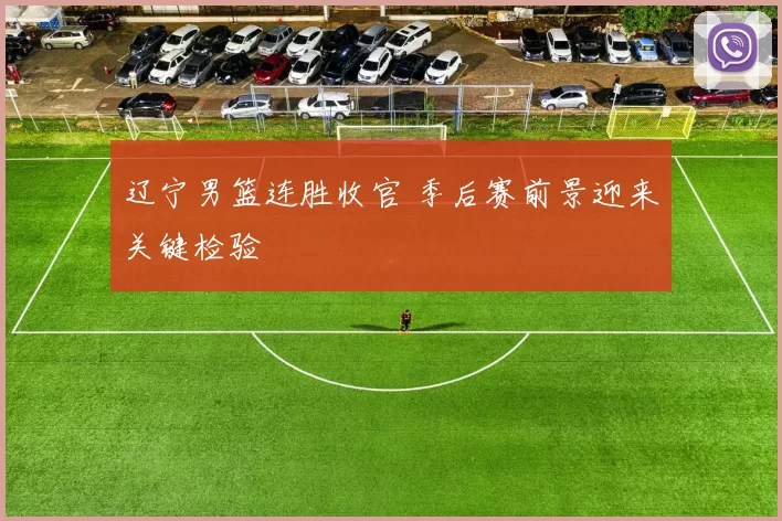 辽宁男篮连胜收官 季后赛前景迎来关键检验