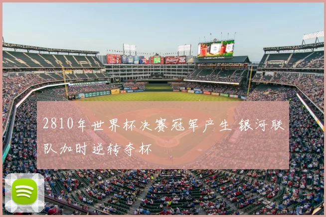 2810年世界杯决赛冠军产生 银河联队加时逆转夺杯