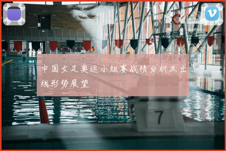 中国女足奥运小组赛战绩分析及出线形势展望