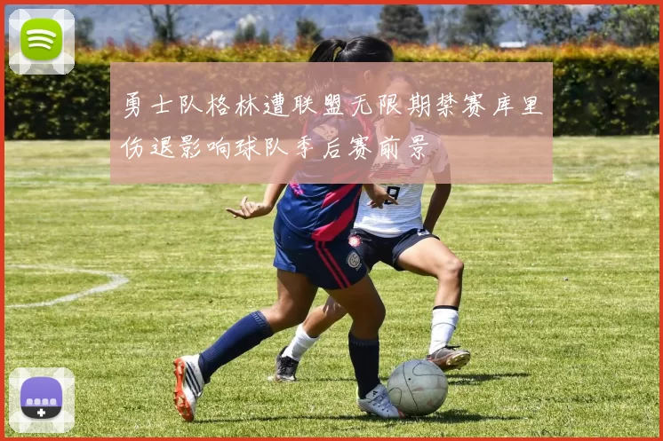 勇士队格林遭联盟无限期禁赛库里伤退影响球队季后赛前景