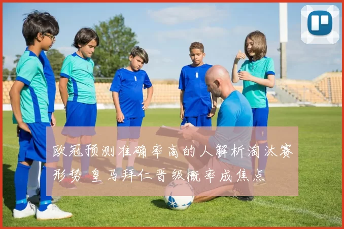 欧冠预测准确率高的人解析淘汰赛形势 皇马拜仁晋级概率成焦点