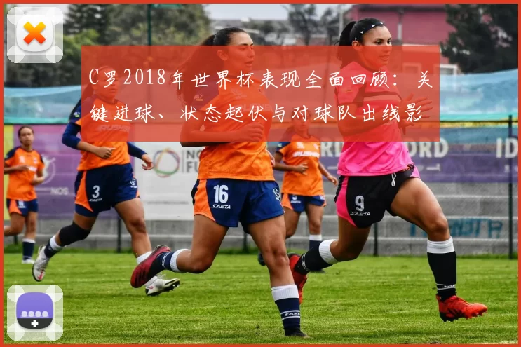 C罗2018年世界杯表现全面回顾：关键进球、状态起伏与对球队出线影响评估