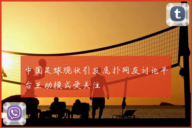 中国足球现状引发虎扑网友讨论平台互动模式受关注
