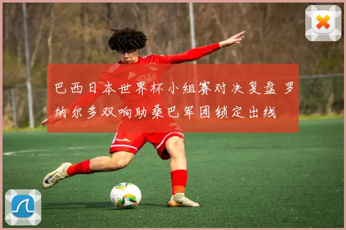 巴西日本世界杯小组赛对决复盘 罗纳尔多双响助桑巴军团锁定出线