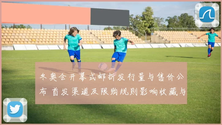 冬奥会开幕式邮折发行量与售价公布 首发渠道及限购规则影响收藏与流通