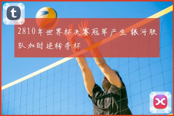 2810年世界杯决赛冠军产生 银河联队加时逆转夺杯