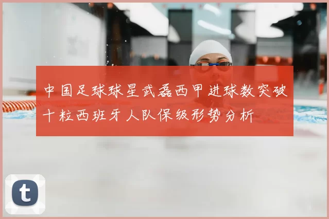 中国足球球星武磊西甲进球数突破十粒西班牙人队保级形势分析