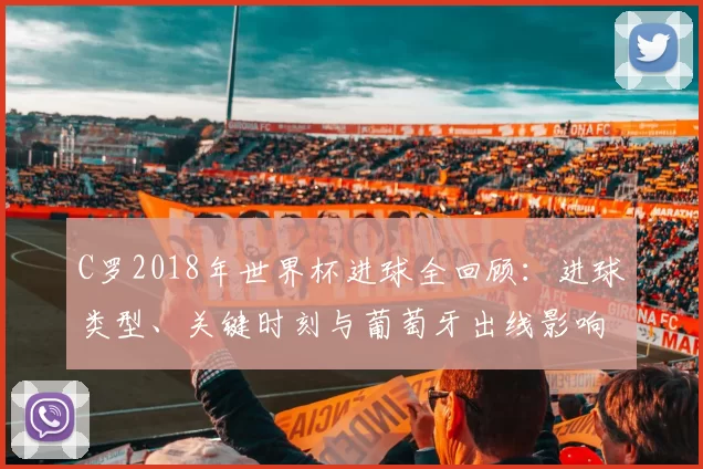 C罗2018年世界杯进球全回顾：进球类型、关键时刻与葡萄牙出线影响解读