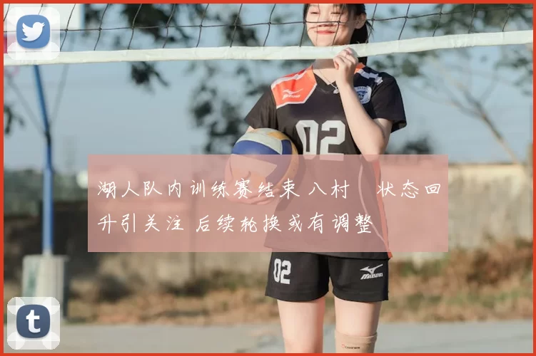 湖人队内训练赛结束 八村塁状态回升引关注 后续轮换或有调整