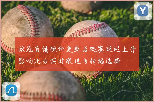 欧冠直播软件更新后观赛延迟上升影响比分实时跟进与转播选择