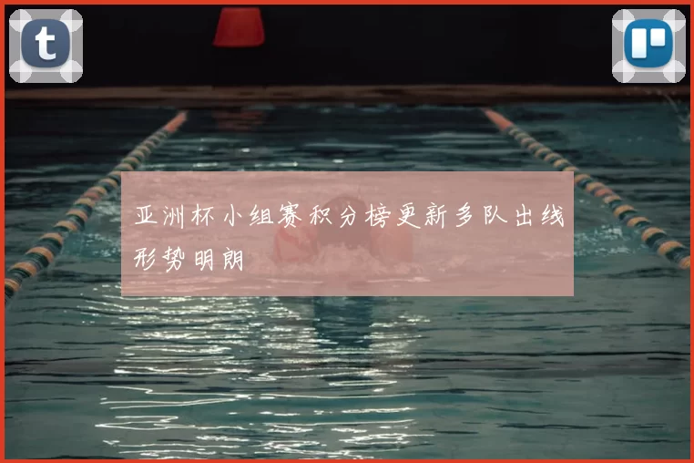 亚洲杯小组赛积分榜更新多队出线形势明朗