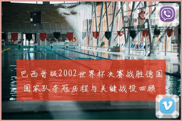 巴西晋级2002世界杯决赛战胜德国 国家队夺冠历程与关键战役回顾