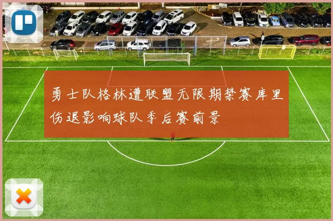 勇士队格林遭联盟无限期禁赛库里伤退影响球队季后赛前景