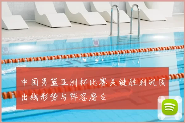 中国男篮亚洲杯比赛关键胜利巩固出线形势与阵容磨合