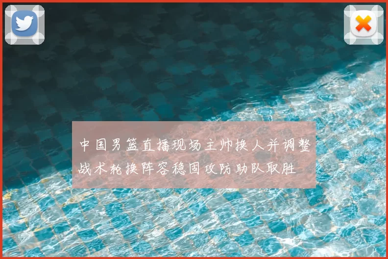 中国男篮直播现场主帅换人并调整战术轮换阵容稳固攻防助队取胜