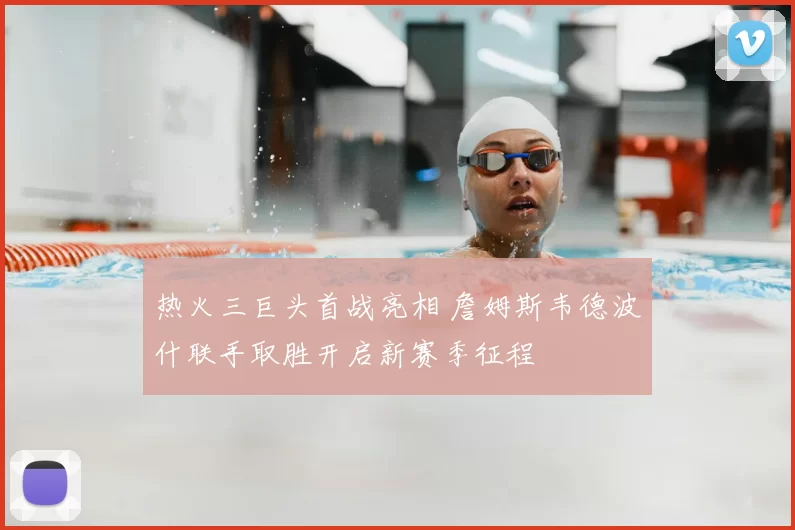 热火三巨头首战亮相 詹姆斯韦德波什联手取胜开启新赛季征程