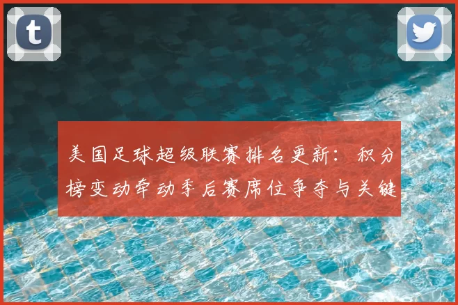 美国足球超级联赛排名更新：积分榜变动牵动季后赛席位争夺与关键对决看点
