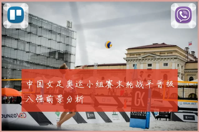 中国女足奥运小组赛末轮战平晋级八强前景分析