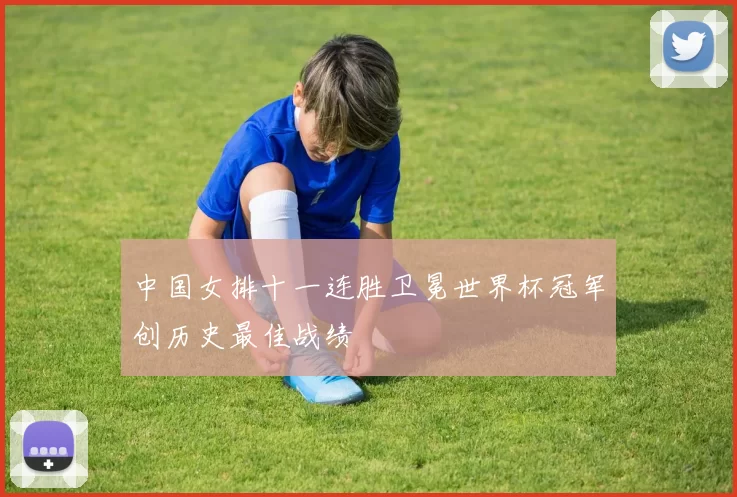中国女排十一连胜卫冕世界杯冠军创历史最佳战绩