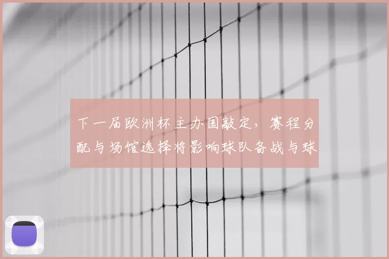 下一届欧洲杯主办国敲定，赛程分配与场馆选择将影响球队备战与球迷出行