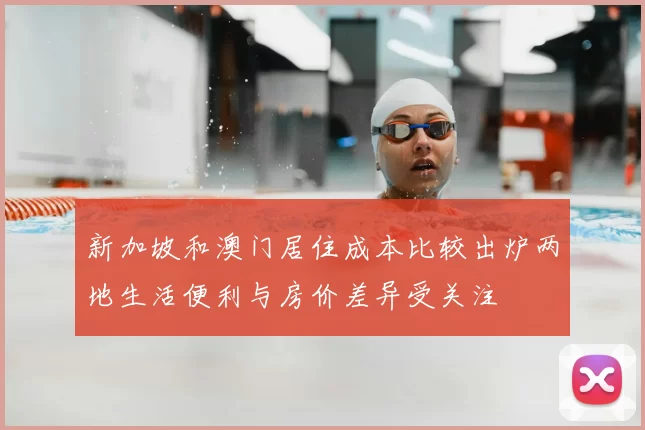 新加坡和澳门居住成本比较出炉两地生活便利与房价差异受关注