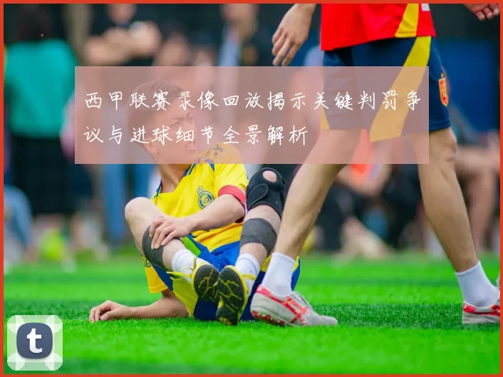 西甲联赛录像回放揭示关键判罚争议与进球细节全景解析