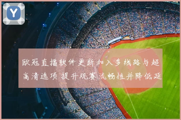 欧冠直播软件更新加入多线路与超高清选项 提升观赛流畅性并降低延迟