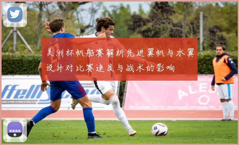 美洲杯帆船赛解析先进翼帆与水翼设计对比赛速度与战术的影响