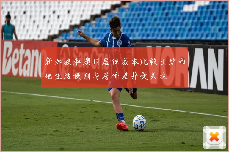 新加坡和澳门居住成本比较出炉两地生活便利与房价差异受关注