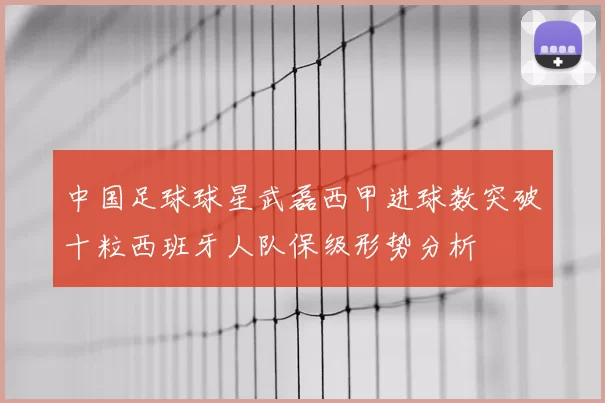 中国足球球星武磊西甲进球数突破十粒西班牙人队保级形势分析