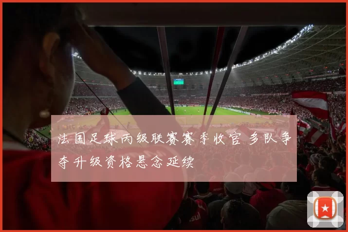 法国足球丙级联赛赛季收官 多队争夺升级资格悬念延续