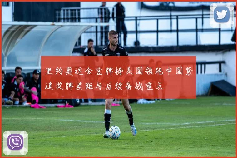 里约奥运会金牌榜美国领跑中国紧追奖牌差距与后续备战重点