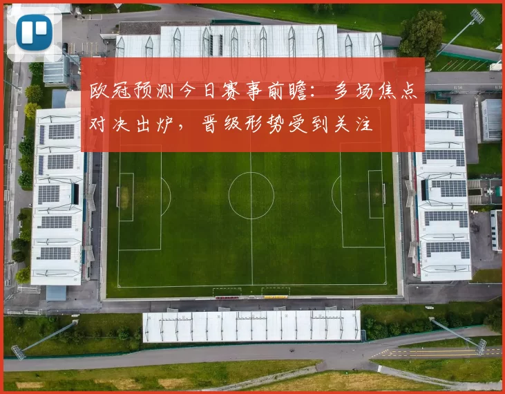 欧冠预测今日赛事前瞻：多场焦点对决出炉，晋级形势受到关注