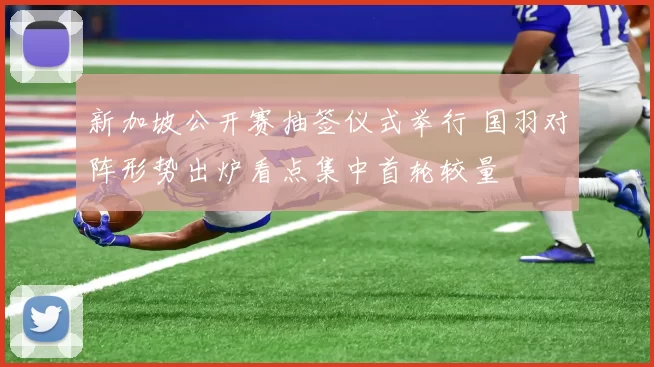 新加坡公开赛抽签仪式举行 国羽对阵形势出炉看点集中首轮较量