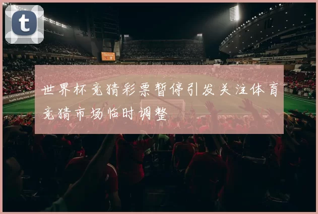 世界杯竞猜彩票暂停引发关注体育竞猜市场临时调整