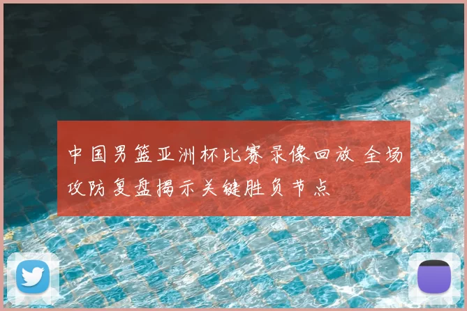 中国男篮亚洲杯比赛录像回放 全场攻防复盘揭示关键胜负节点