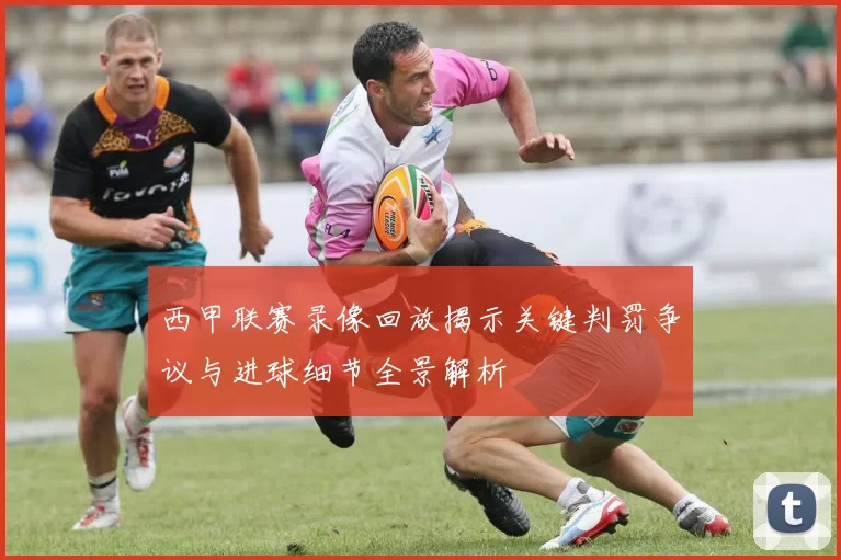 西甲联赛录像回放揭示关键判罚争议与进球细节全景解析